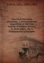 Practical Christian socialism: a conversational exposition of the true system of human society; in three parts, viz: I. Fundamental principles - Adin Ballou