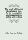 The study of English literature; a plea for its recognition and organization at the universities - Collins John Churton