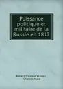Puissance politique et militaire de la Russie en 1817 - Robert Thomas Wilson