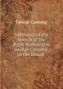 Substance of the Speech of the Right Honourable George Canning, in the House . - George Canning
