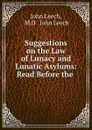 Suggestions on the Law of Lunacy and Lunatic Asylums: Read Before the . - John Leech