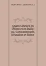 Quatre annees en Orient et en Italie; ou, Constantinople, Jerusalem et Rome . - Charles Berton