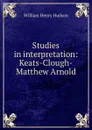 Studies in interpretation: Keats-Clough-Matthew Arnold - W. H. Hudson