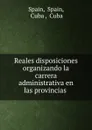 Reales disposiciones organizando la carrera administrativa en las provincias . - Spain Spain