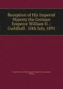 Reception of His Imperial Majesty the German Emperor William II .: Guildhall . 10th July, 1891 - Corporation of London Special Reception Committee