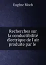 Recherches sur la conductibilite electrique de l.air produite par le . - Eugène Bloch