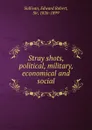 Stray shots, political, military, economical and social - Edward Robert Sullivan