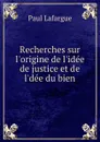 Recherches sur l.origine de l.idee de justice et de l.dee du bien - Paul Lafargue