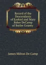 Record of the Descendants of Ezekiel and Mary Baker DeCamp of Butler County . - James Milton de Camp