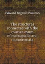 The structures connected with the ovarian ovum of marsupialia and monotremata - Edward Bagnall Poulton