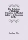 The Relations of Christian Principle to Mental Culture: A Discourse to the . - Stephen Olin