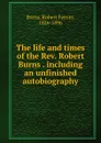 The life and times of the Rev. Robert Burns . including an unfinished autobiography - Robert Ferrier Burns