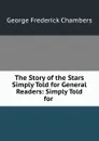 The Story of the Stars Simply Told for General Readers: Simply Told for . - George Frederick Chambers