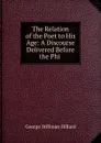 The Relation of the Poet to His Age: A Discourse Delivered Before the Phi . - Hillard George Stillman