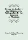 Blessed be drudgery: and other papers. With preface by the Countess of Aberdeen - William Channing Gannett