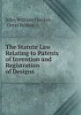 The Statute Law Relating to Patents of Invention and Registration of Designs . - John William Gordon