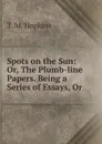 Spots on the Sun: Or, The Plumb-line Papers. Being a Series of Essays, Or . - T.M. Hopkins