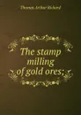 The stamp milling of gold ores; - T.A. Rickard
