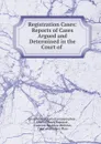 Registration Cases: Reports of Cases Argued and Determined in the Court of . - Great Britain Court of common pleas