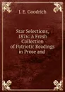 Star Selections, 1876: A Fresh Collection of Patriotic Readings in Prose and . - J.E. Goodrich