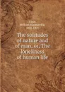 The solitudes of nature and of man, or, The loneliness of human life - William Rounseville Alger