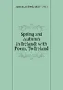 Spring and Autumn in Ireland: with Poem, To Ireland. - Alfred Austin
