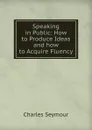 Speaking in Public: How to Produce Ideas and how to Acquire Fluency - Charles Seymour