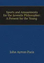 Sports and Amusements for the Juvenile Philosopher: A Present for the Young . - John Ayrton Paris