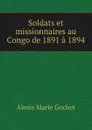 Soldats et missionnaires au Congo de 1891 a 1894 - Alexis Marie Gochet