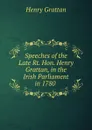 Speeches of the Late Rt. Hon. Henry Grattan, in the Irish Parliament in 1780 . - Henry Grattan