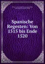 Spanische Regesten: Von 1515 bis Ende 1520 - Ritter von Karl Adolf Constantin Höfler