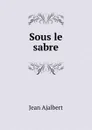 Sous le sabre - Jean Ajalbert
