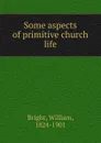 Some aspects of primitive church life - William Bright