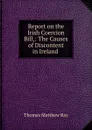 Report on the Irish Coercion Bill,: The Causes of Discontent in Ireland . - Thomas Matthew Ray