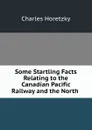 Some Startling Facts Relating to the Canadian Pacific Railway and the North . - Charles Horetzky