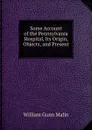 Some Account of the Pennsylvania Hospital, Its Origin, Objects, and Present . - William Gunn Malin