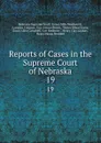 Reports of Cases in the Supreme Court of Nebraska. 19 - Nebraska Supreme Court