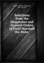 Selections from the Dispatches and General Orders of Field Marshall the Duke . - Arthur Wellesley Wellington