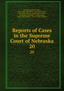 Reports of Cases in the Supreme Court of Nebraska. 20 - Nebraska Supreme Court