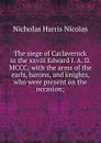 The siege of Carlaverock in the xxviii Edward I. A. D. MCCC; with the arms of the earls, barons, and knights, who were present on the occasion; - Nicholas Harris Nicolas