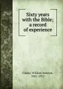 Sixty years with the Bible; a record of experience - William Newton Clarke
