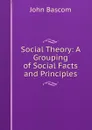 Social Theory: A Grouping of Social Facts and Principles - John Bascom