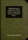 Rehabilitation d.Estienne Dolet: celebre imprimeur de Lyon, brule a Paris . - Louis-Aimé Martin