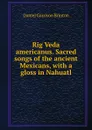 Rig Veda americanus. Sacred songs of the ancient Mexicans, with a gloss in Nahuatl - Daniel Garrison Brinton