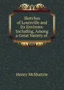 Sketches of Louisville and Its Environs: Including, Among a Great Variety of . - Henry McMurtrie