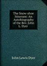 The Snow-shoe Itinerant: An Autobiography of the Rev. John L. Dyer . - John Lewis Dyer