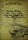 Reports of Cases Determined in the Supreme Court of the State of California. 150 - California Supreme Court