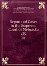 Reports of Cases in the Supreme Court of Nebraska. 68 - Nebraska Supreme Court