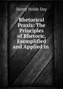 Rhetorical Praxis: The Principles of Rhetoric, Exemplified and Applied in . - Henry Noble Day