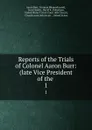 Reports of the Trials of Colonel Aaron Burr: (late Vice President of the . 1 - Aaron Burr